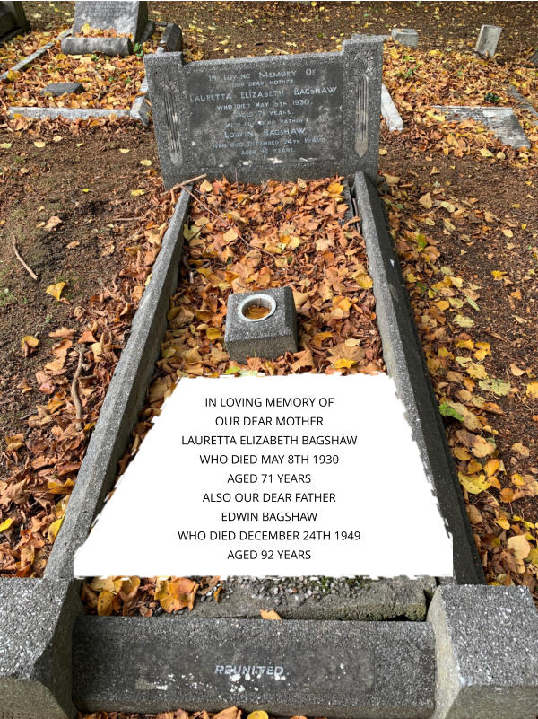 IN LOVING MEMORY OF OUR DEAR MOTHER LAURETTA ELIZABETH BAGSHAW WHO DIED MAY 8TH 1930 AGED 71 YEARS ALSO OUR DEAR FATHER EDWIN BAGSHAW  WHO DIED DECEMBER 24TH 1949 AGED 92 YEARS