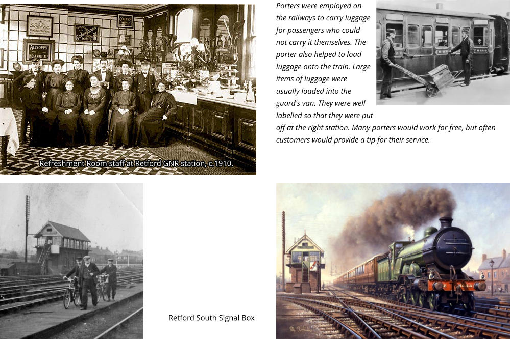 Retford South Signal Box Refreshment Room staff at Retford GNR station, c.1910. Refreshment Room staff at Retford GNR station, c.1910. Porters were employed on the railways to carry luggage for passengers who could not carry it themselves. The porter also helped to load luggage onto the train. Large items of luggage were usually loaded into the guard's van. They were well labelled so that they were put off at the right station. Many porters would work for free, but often customers would provide a tip for their service.