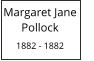 Margaret Jane       Pollock  1882 - 1882
