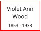 Violet Ann Wood  1853 - 1933
