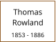 Thomas Rowland  1853 - 1886